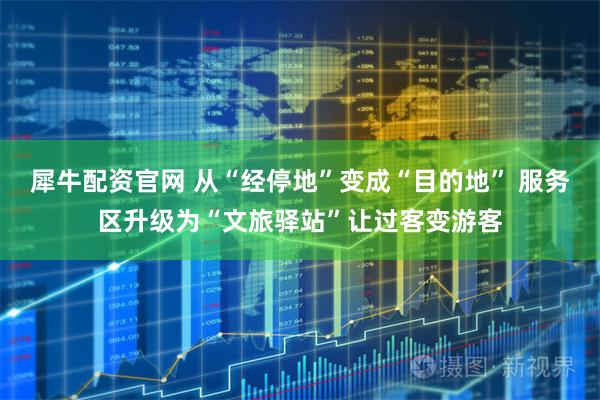 犀牛配资官网 从“经停地”变成“目的地” 服务区升级为“文旅驿站”让过客变游客