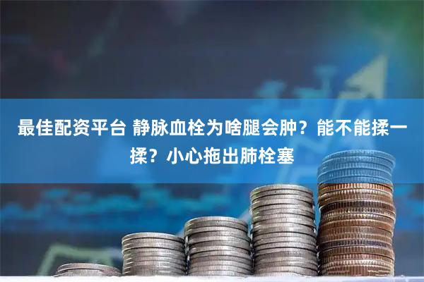 最佳配资平台 静脉血栓为啥腿会肿？能不能揉一揉？小心拖出肺栓塞