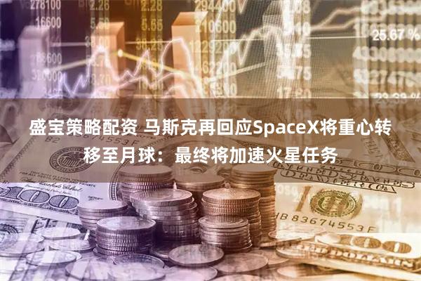 盛宝策略配资 马斯克再回应SpaceX将重心转移至月球：最终将加速火星任务