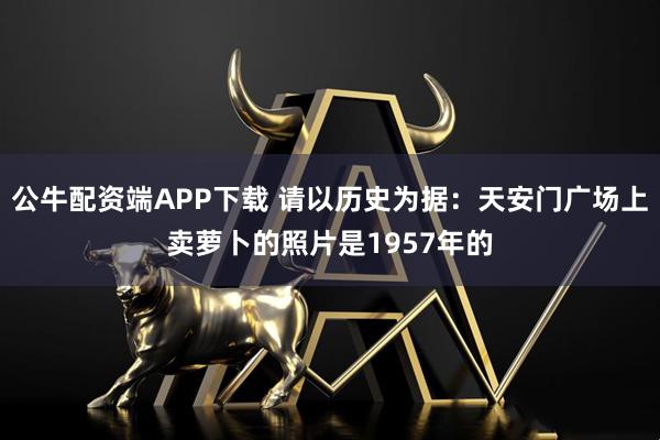 公牛配资端APP下载 请以历史为据：天安门广场上卖萝卜的照片是1957年的