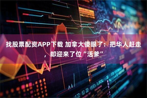 找股票配资APP下载 加拿大傻眼了：把华人赶走，却迎来了位“活爹”