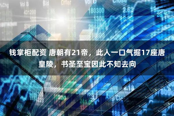 钱掌柜配资 唐朝有21帝，此人一口气掘17座唐皇陵，书圣至宝因此不知去向
