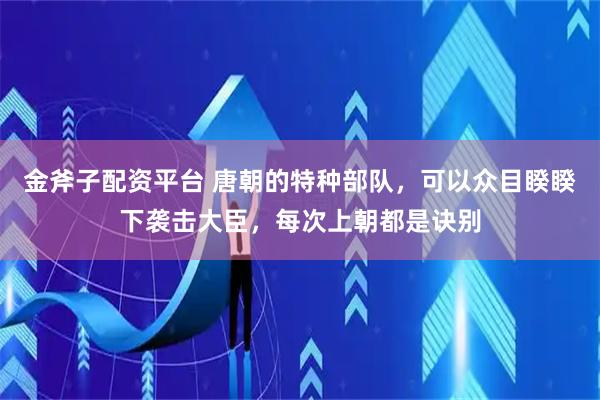 金斧子配资平台 唐朝的特种部队，可以众目睽睽下袭击大臣，每次上朝都是诀别